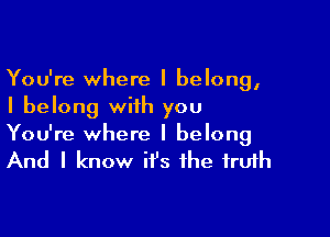 You're where I belong,
I belong with you

You're where I belong
And I know it's the truth