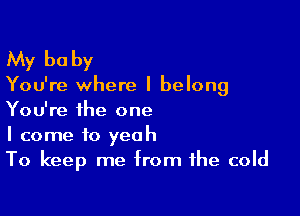 My be by

You're where I belong

You're the one
I come to yeah
To keep me from the cold