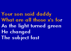 Your son said daddy
What are all those x's for

As the light turned green
He changed
The subject fast