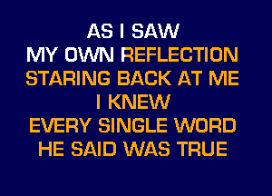 AS I SAW
MY OWN REFLECTION
STARING BACK AT ME
I KNEW
EVERY SINGLE WORD
HE SAID WAS TRUE