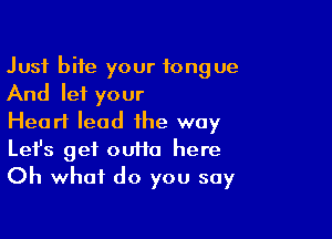 Just bite your tongue
And let your

Heart lead the way
Let's get ouiia here
Oh what do you say