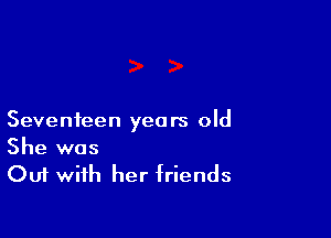 Seventeen years old
She was

Out with her friends