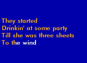 They started
Drinkin' of some party

Till she was three sheets
To the wind