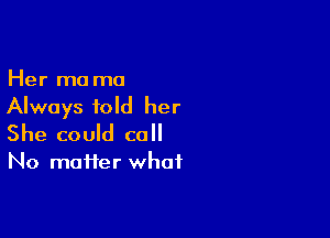 Her m0 ma

Always told her

She could CO

No maiier what