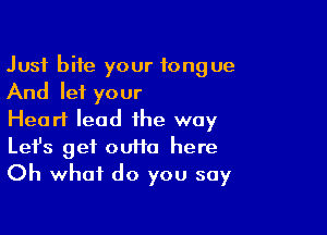 Just bite your tongue
And let your

Heart lead the way
Let's get ouiia here
Oh what do you say