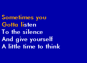 Sometimes you
GoHa listen

To the silence
And give yourself
A IiHle time to think