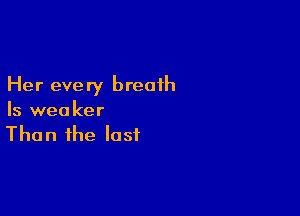 Her eve ry breath

Is weaker
Than the lost