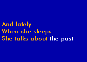 And lately

When she sleeps
She talks obouf the past