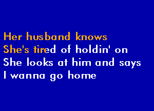 Her husband knows
She's tired of holdin' on

She looks at him and says
Iwanna go home