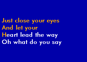 Just close your eyes
And let your

Heart lead the way
Oh what do you say