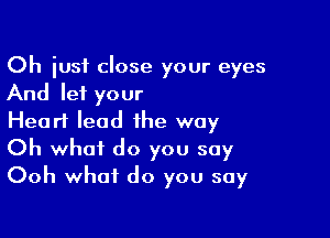 Oh just close your eyes
And let your

Heart lead the way
Oh what do you say
Ooh what do you say