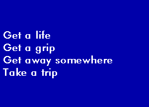 Get a Me
Get a grip

Get away somewhere
Take a trip