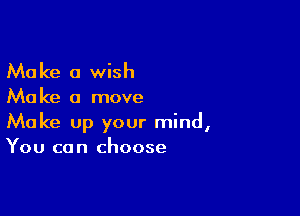 Ma Ice 0 wish

Ma ke a move

Make up your mind,
You can choose