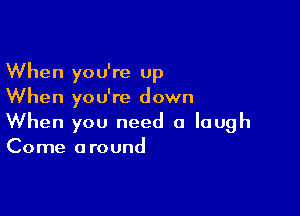 When you're up
When you're down

When you need a laugh
Come around