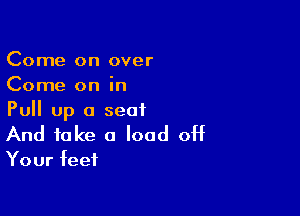 Come on over
Come on in

Pull up a seat
And take 0 load off

Your feet