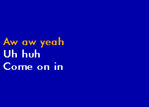 Aw aw yea h

Uh huh

Come on in