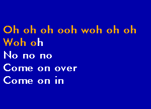 Oh oh oh ooh woh oh oh
Woh oh

No no no
Come on over
Come on in