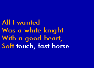 All I wanted
Was a white knight

With a good heart,
Soft touch, fast horse
