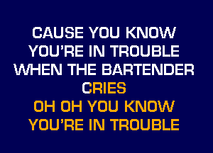 CAUSE YOU KNOW
YOU'RE IN TROUBLE
WHEN THE BARTENDER
CRIES
0H 0H YOU KNOW
YOU'RE IN TROUBLE