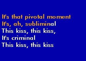 Ith that pivotal moment
Ifs, ah, subliminal

This kiss, this kiss,
It's criminal

This kiss, this kiss