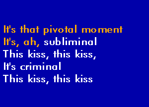 Ith that pivotal moment
Ifs, ah, subliminal

This kiss, this kiss,
It's criminal

This kiss, this kiss