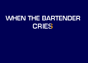 WHEN THE BARTENDER
CR IES