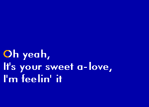 Oh yeah,

It's your sweet a-love,
I'm feelin' it
