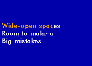 Wide-open spaces

Room to make-a
Big mistakes