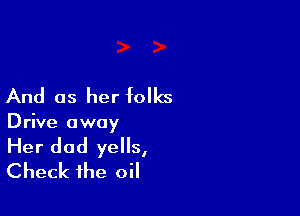 And as her folks

Drive away

Her dad yells,
Check the oil