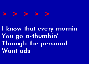 I know that every mornin'

You go a-ihumbin'

Through the personal
Want ads