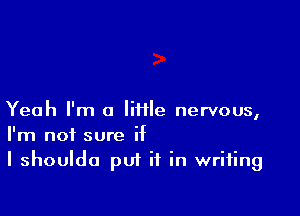 Yeah I'm 0 Me nervous,
I'm not sure if

I shoulda put it in writing