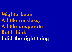 Mighfa been
A lime reckless,

A Iiiile desperate
But I think

I did the right thing