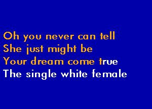 Oh you never can tell
She just might be

Your dream come true
The single white female