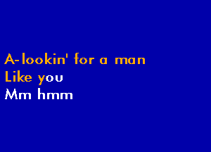 A-Iookin' for a man

Like you
Mm hmm