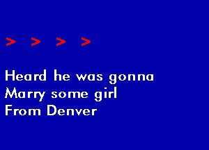 Heard he was gonna
Marry some girl
From Denver