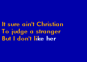 It sure ain't Christian

To judge a stranger
But I don't like her