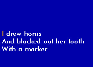 I d rew horns

And blacked ouf her tooth
With a marker