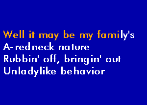 Well it may be my family's
A- red neck nature

Rubbin' 0H, bringin' ouf
Unladylike behavior