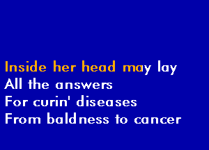 Inside her head may lay
All the answers

For curin' diseases

From bald ness to cancer
