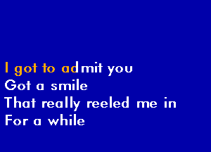 I got f0 admit you

Got a smile

That really reeled me in
For a while