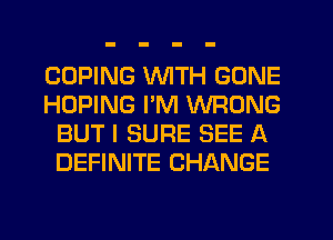 COPING WTH GONE
HOPING I'M WRONG
BUT I SURE SEE A
DEFINITE CHANGE