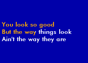 You look so good

But the way things look
Ain't the way they are