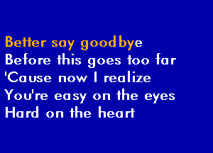 Better say good bye
Before this goes too tar
'Cause now I realize

You're easy on the eyes
Hard on the heart