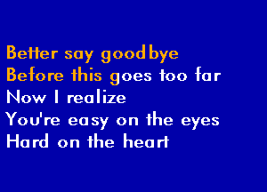 BeHer say good bye
Before this goes too for

Now I realize

You're easy on the eyes
Hard on the heart