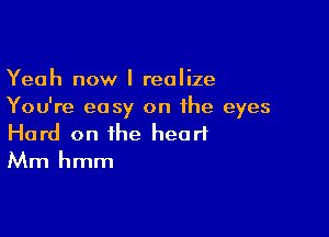 Yeah now I realize
You're easy on the eyes

Hard on the heart
Mm hmm