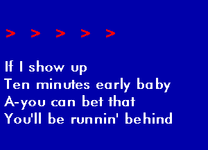 If I show up

Ten minutes early be by
A-you can bet that

You'll be runnin' behind