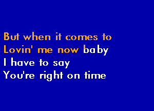 But when it comes to
Lovin' me now be by

I have to say
You're right on time