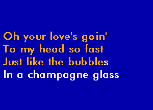 Oh your Iove's goin'
To my head so fast

Just like the bubbles

In a champagne glass
