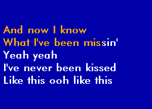 And now I know
What I've been missin'

Yea h yea h

I've never been kissed

Like this ooh like this