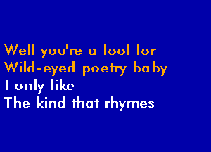 Well you're a fool for

WiId-eyed poetry be by

I only like
The kind that rhymes